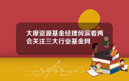 大摩资源基金经理何滨看两会关注三大行业基金网