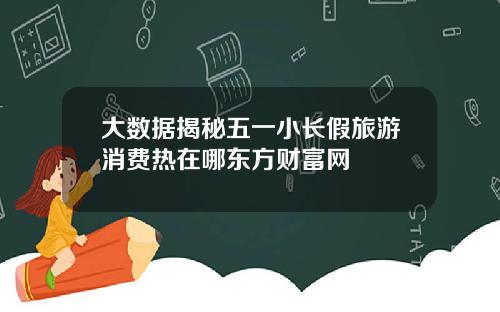 大数据揭秘五一小长假旅游消费热在哪东方财富网