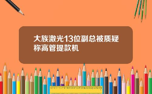 大族激光13位副总被质疑称高管提款机