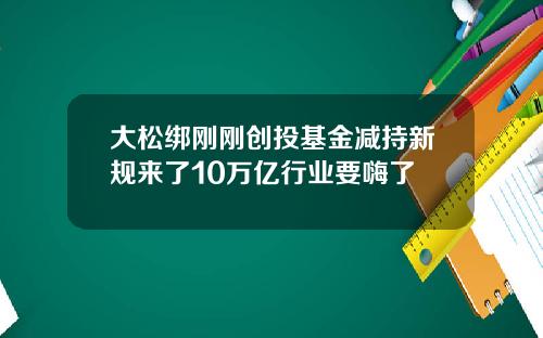 大松绑刚刚创投基金减持新规来了10万亿行业要嗨了