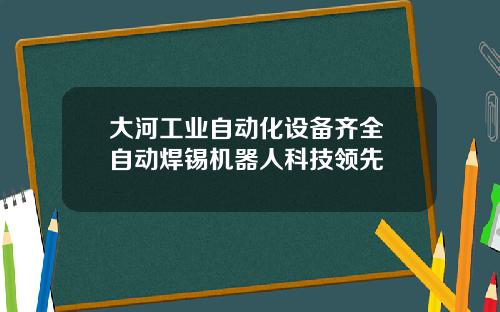 大河工业自动化设备齐全 自动焊锡机器人科技领先