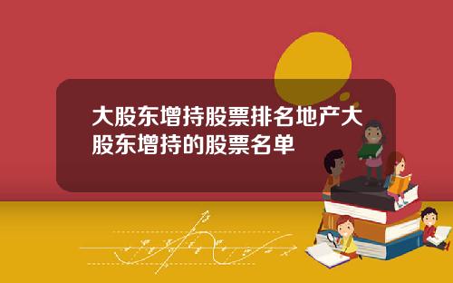 大股东增持股票排名地产大股东增持的股票名单