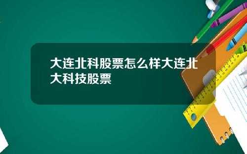 大连北科股票怎么样大连北大科技股票