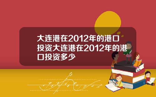 大连港在2012年的港口投资大连港在2012年的港口投资多少