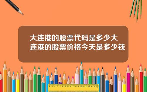 大连港的股票代码是多少大连港的股票价格今天是多少钱