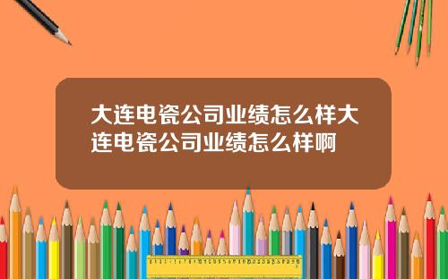 大连电瓷公司业绩怎么样大连电瓷公司业绩怎么样啊