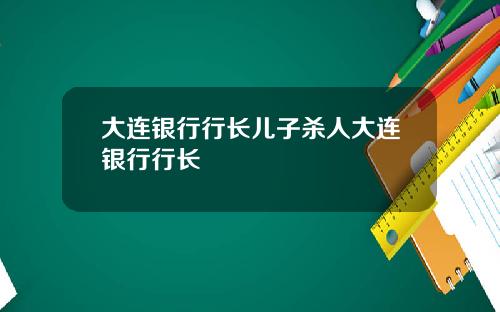 大连银行行长儿子杀人大连银行行长