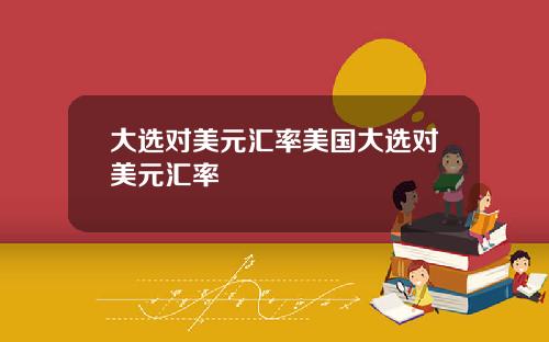 大选对美元汇率美国大选对美元汇率
