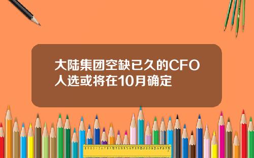 大陆集团空缺已久的CFO人选或将在10月确定