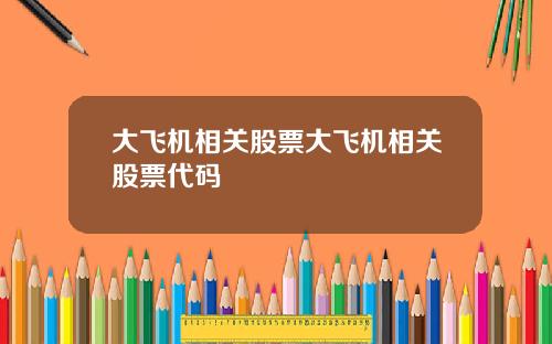 大飞机相关股票大飞机相关股票代码
