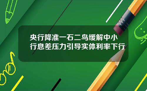 央行降准一石二鸟缓解中小行息差压力引导实体利率下行