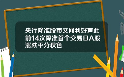 央行降准股市又闻利好声此前14次降准首个交易日A股涨跌平分秋色