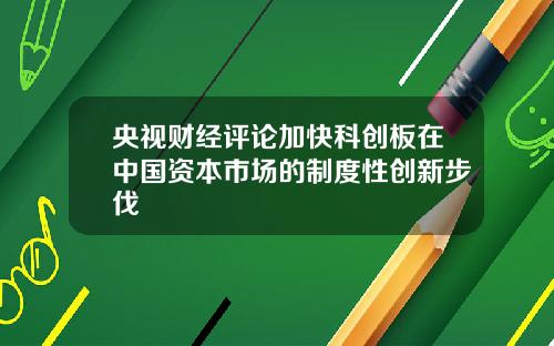 央视财经评论加快科创板在中国资本市场的制度性创新步伐