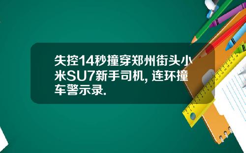 失控14秒撞穿郑州街头小米SU7新手司机, 连环撞车警示录.