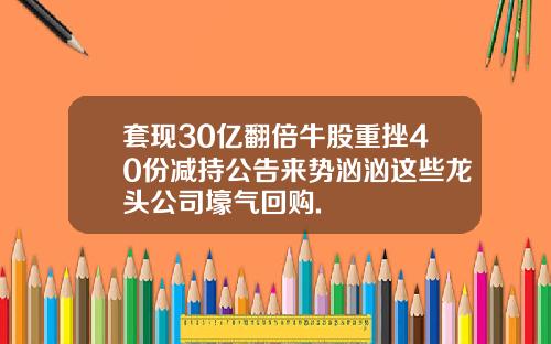 套现30亿翻倍牛股重挫40份减持公告来势汹汹这些龙头公司壕气回购.