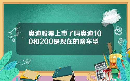 奥迪股票上市了吗奥迪100和200是现在的啥车型