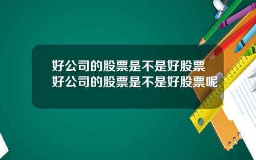 好公司的股票是不是好股票好公司的股票是不是好股票呢