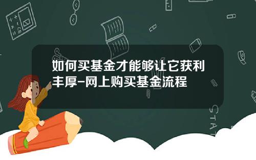 如何买基金才能够让它获利丰厚-网上购买基金流程