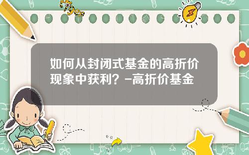 如何从封闭式基金的高折价现象中获利？-高折价基金