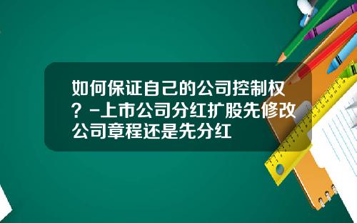 如何保证自己的公司控制权？-上市公司分红扩股先修改公司章程还是先分红