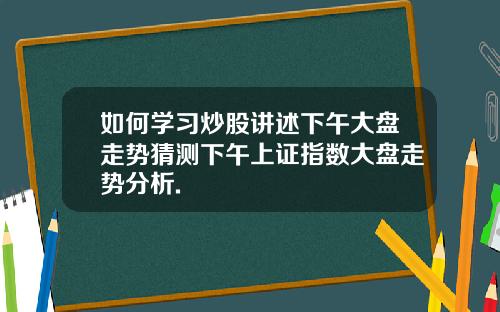 如何学习炒股讲述下午大盘走势猜测下午上证指数大盘走势分析.