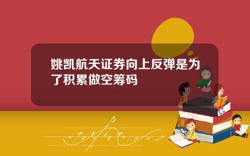 姚凯航天证券向上反弹是为了积累做空筹码