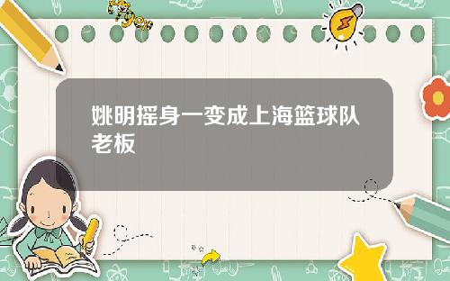 姚明摇身一变成上海篮球队老板