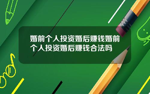 婚前个人投资婚后赚钱婚前个人投资婚后赚钱合法吗