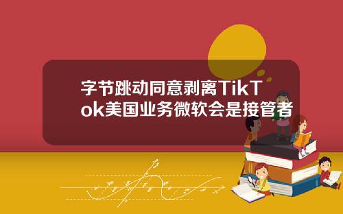 字节跳动同意剥离TikTok美国业务微软会是接管者