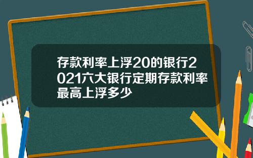 存款利率上浮20的银行2021六大银行定期存款利率最高上浮多少