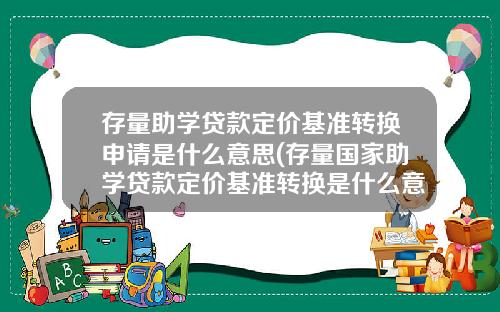 存量助学贷款定价基准转换申请是什么意思(存量国家助学贷款定价基准转换是什么意思)