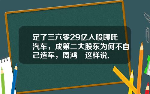 定了三六零29亿入股哪吒汽车，成第二大股东为何不自己造车，周鸿祎这样说.