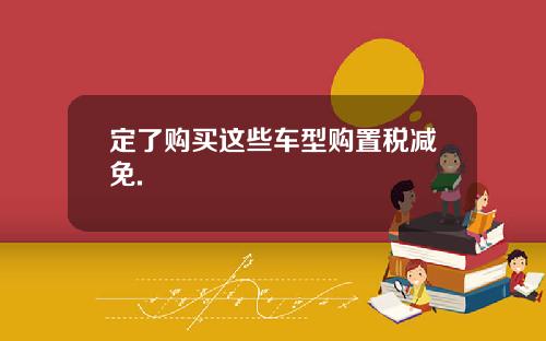 定了购买这些车型购置税减免.