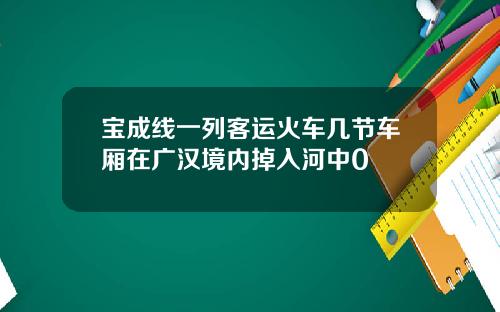 宝成线一列客运火车几节车厢在广汉境内掉入河中0