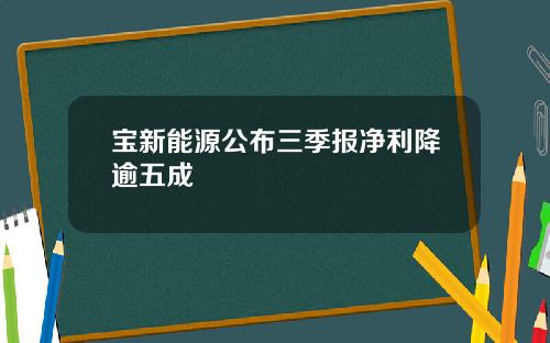 宝新能源公布三季报净利降逾五成