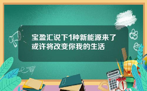 宝盈汇说下1种新能源来了或许将改变你我的生活