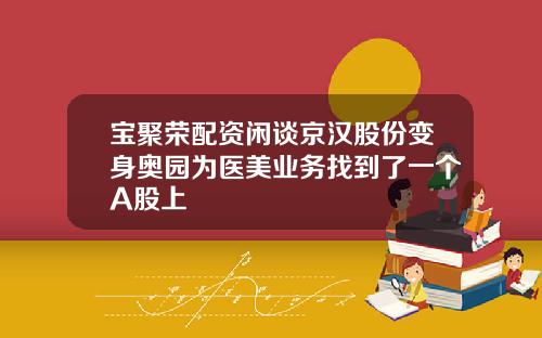 宝聚荣配资闲谈京汉股份变身奥园为医美业务找到了一个A股上