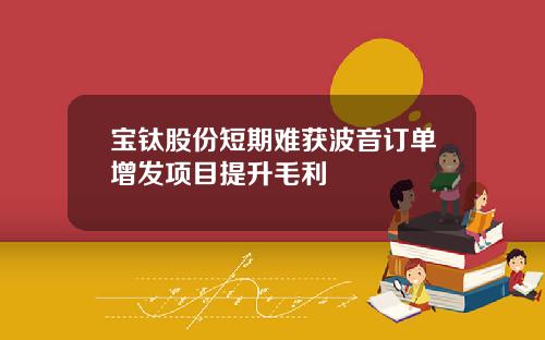 宝钛股份短期难获波音订单增发项目提升毛利