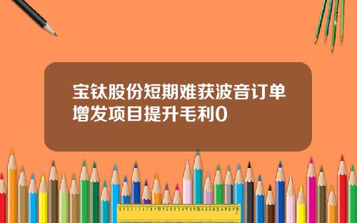 宝钛股份短期难获波音订单增发项目提升毛利0