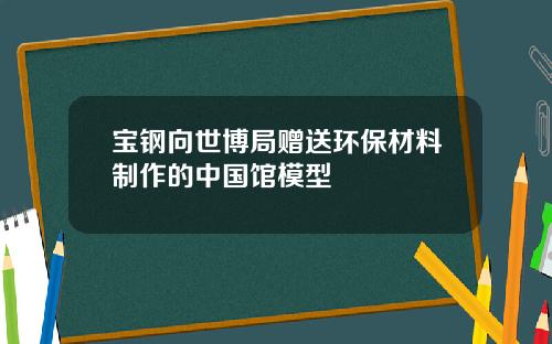 宝钢向世博局赠送环保材料制作的中国馆模型