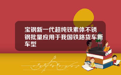宝钢新一代超纯铁素体不锈钢批量应用于我国铁路货车新车型