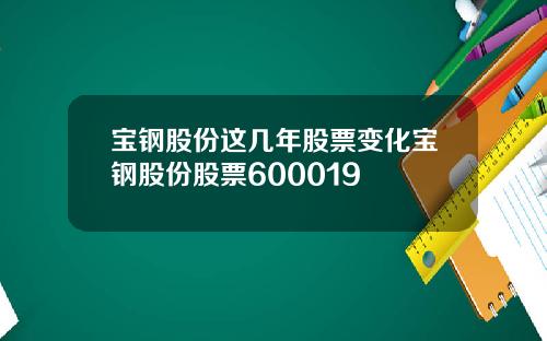 宝钢股份这几年股票变化宝钢股份股票600019