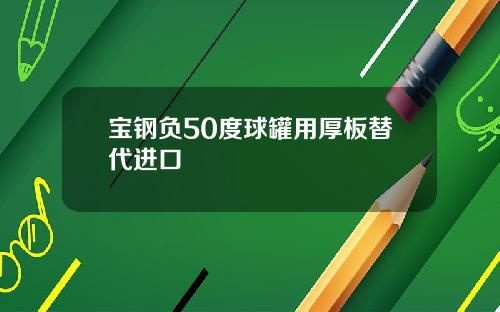 宝钢负50度球罐用厚板替代进口