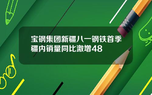宝钢集团新疆八一钢铁首季疆内销量同比激增48