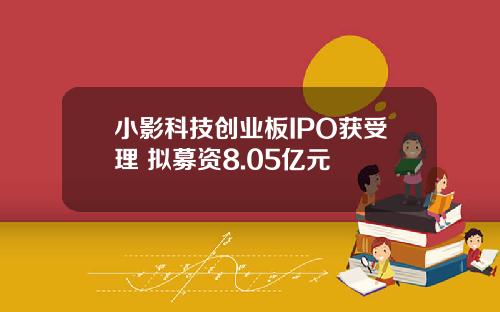 小影科技创业板IPO获受理 拟募资8.05亿元