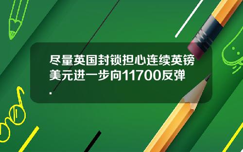 尽量英国封锁担心连续英镑美元进一步向11700反弹.