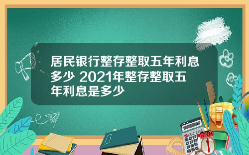 居民银行整存整取五年利息多少 2021年整存整取五年利息是多少