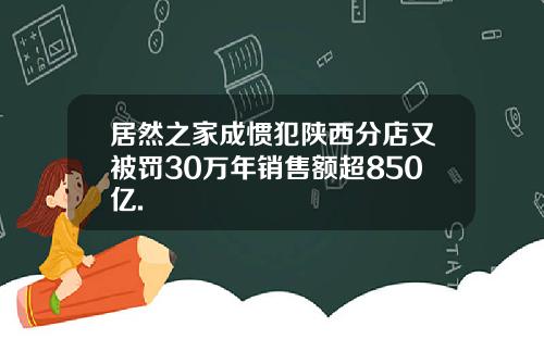 居然之家成惯犯陕西分店又被罚30万年销售额超850亿.