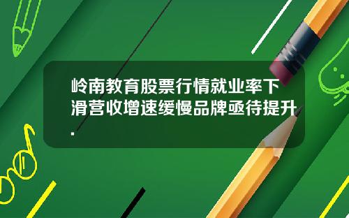 岭南教育股票行情就业率下滑营收增速缓慢品牌亟待提升.