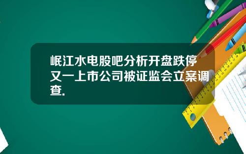 岷江水电股吧分析开盘跌停又一上市公司被证监会立案调查.
